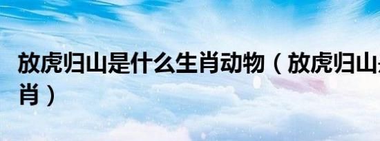 放虎归山是什么生肖动物（放虎归山是什么生肖）