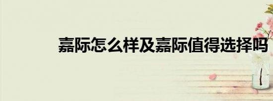 嘉际怎么样及嘉际值得选择吗