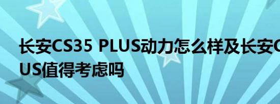 长安CS35 PLUS动力怎么样及长安CS35 PLUS值得考虑吗