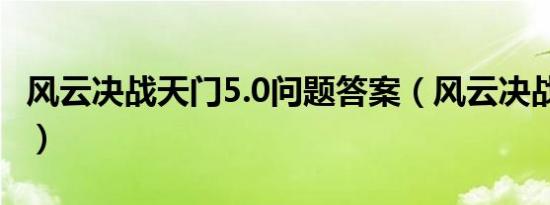 风云决战天门5.0问题答案（风云决战天门5 0）