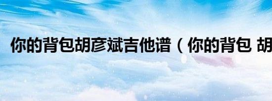 你的背包胡彦斌吉他谱（你的背包 胡彦斌）
