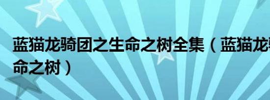 蓝猫龙骑团之生命之树全集（蓝猫龙骑团之生命之树）