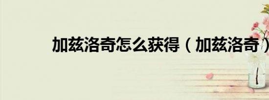 加兹洛奇怎么获得（加兹洛奇）
