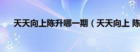 天天向上陈升哪一期（天天向上 陈升）