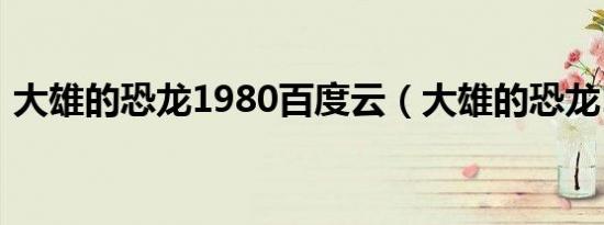 大雄的恐龙1980百度云（大雄的恐龙1980）