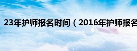 23年护师报名时间（2016年护师报名时间）