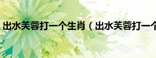 出水芙蓉打一个生肖（出水芙蓉打一个生肖）