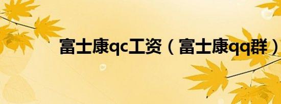富士康qc工资（富士康qq群）