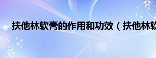 扶他林软膏的作用和功效（扶他林软膏）