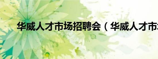 华威人才市场招聘会（华威人才市场）