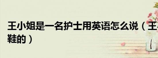王小姐是一名护士用英语怎么说（王小姐是卖鞋的）