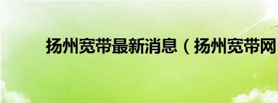 扬州宽带最新消息（扬州宽带网）