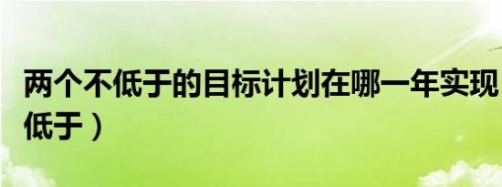 两个不低于的目标计划在哪一年实现（两个不低于）