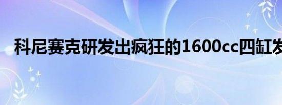 科尼赛克研发出疯狂的1600cc四缸发动机