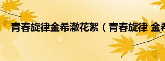 青春旋律金希澈花絮（青春旋律 金希澈）