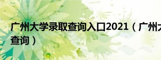 广州大学录取查询入口2021（广州大学录取查询）