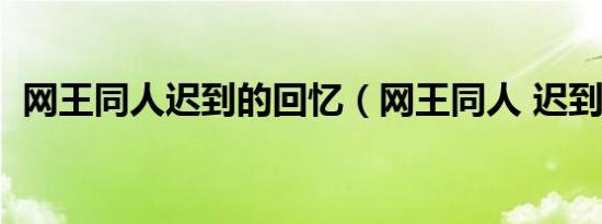 网王同人迟到的回忆（网王同人 迟到的爱）