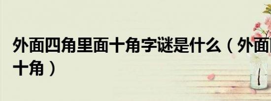 外面四角里面十角字谜是什么（外面四角里面十角）