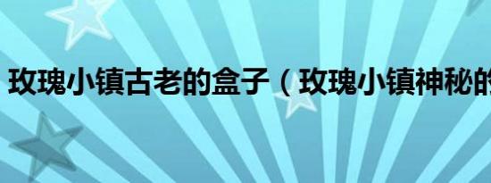 玫瑰小镇古老的盒子（玫瑰小镇神秘的魔杖）