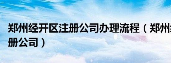 郑州经开区注册公司办理流程（郑州经开区注册公司）