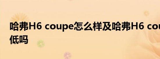 哈弗H6 coupe怎么样及哈弗H6 coupe油耗低吗