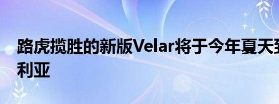 路虎揽胜的新版Velar将于今年夏天到达澳大利亚