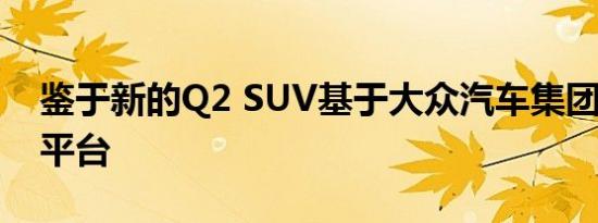 鉴于新的Q2 SUV基于大众汽车集团的MQB平台