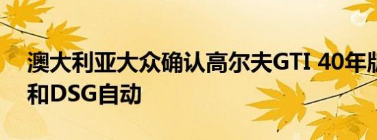 澳大利亚大众确认高尔夫GTI 40年版的手动和DSG自动
