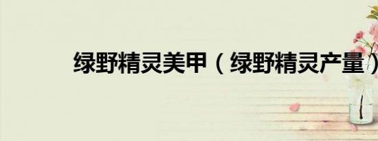 绿野精灵美甲（绿野精灵产量）