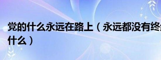 党的什么永远在路上（永远都没有终结的事是什么）