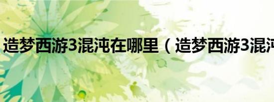 造梦西游3混沌在哪里（造梦西游3混沌在哪）