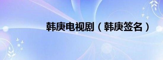 韩庚电视剧（韩庚签名）