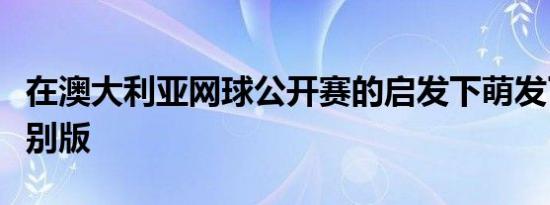 在澳大利亚网球公开赛的启发下萌发了各种特别版