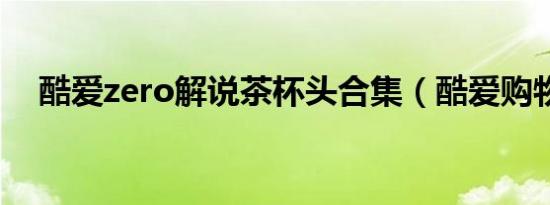 酷爱zero解说茶杯头合集（酷爱购物网）