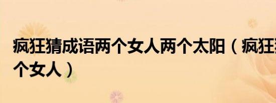 疯狂猜成语两个女人两个太阳（疯狂猜成语两个女人）