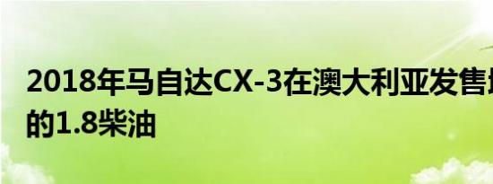 2018年马自达CX-3在澳大利亚发售增加了新的1.8柴油