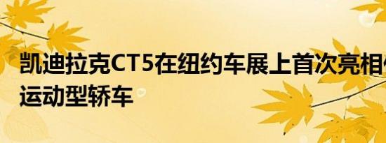 凯迪拉克CT5在纽约车展上首次亮相作为一款运动型轿车