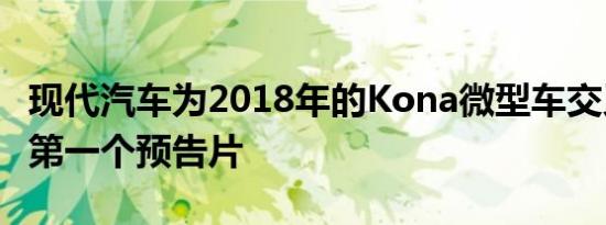 现代汽车为2018年的Kona微型车交叉推出了第一个预告片