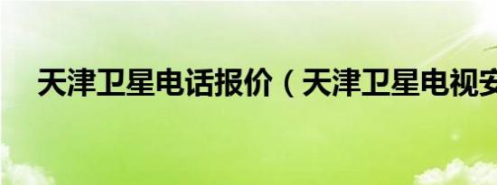 天津卫星电话报价（天津卫星电视安装）