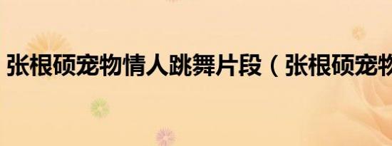 张根硕宠物情人跳舞片段（张根硕宠物情人）