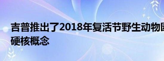 吉普推出了2018年复活节野生动物园的4×4硬核概念