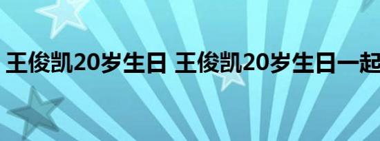 王俊凯20岁生日 王俊凯20岁生日一起期待中