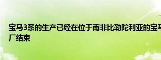 宝马3系的生产已经在位于南非比勒陀利亚的宝马罗斯林工厂结束