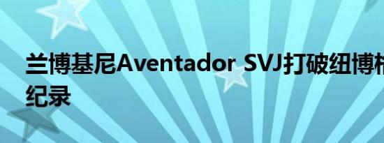 兰博基尼Aventador SVJ打破纽博格林圈数纪录