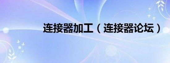 连接器加工（连接器论坛）