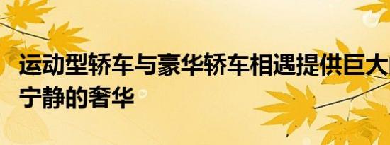 运动型轿车与豪华轿车相遇提供巨大的力量和宁静的奢华
