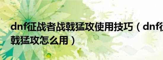 dnf征战者战戟猛攻使用技巧（dnf征战者战戟猛攻怎么用）