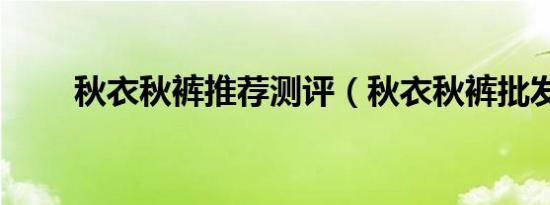 秋衣秋裤推荐测评（秋衣秋裤批发）