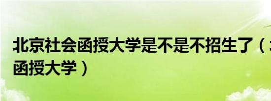 北京社会函授大学是不是不招生了（北京社会函授大学）