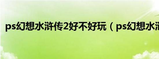 ps幻想水浒传2好不好玩（ps幻想水浒传2）